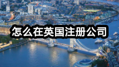 怎么在英国注册公司（如何申请注册英国公司）