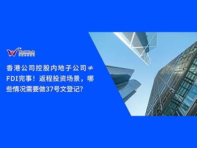 香港公司控股内地子公司≠FDI完事！返程投资场景，哪些情况需要做37号文登记？