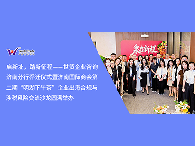 启新址，踏新征程——世贸企业咨询济南分行乔迁仪式暨济南国际商会第二期“明湖下午茶”企业出海合规与涉税风险交流沙龙圆满举办